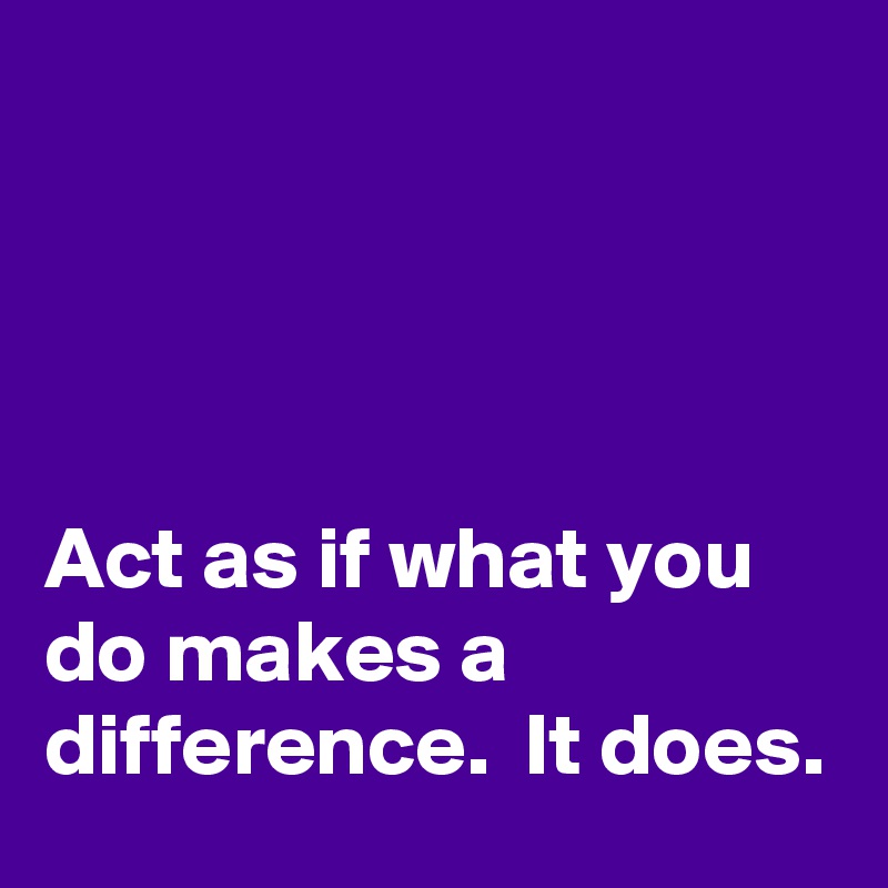




Act as if what you do makes a difference.  It does.