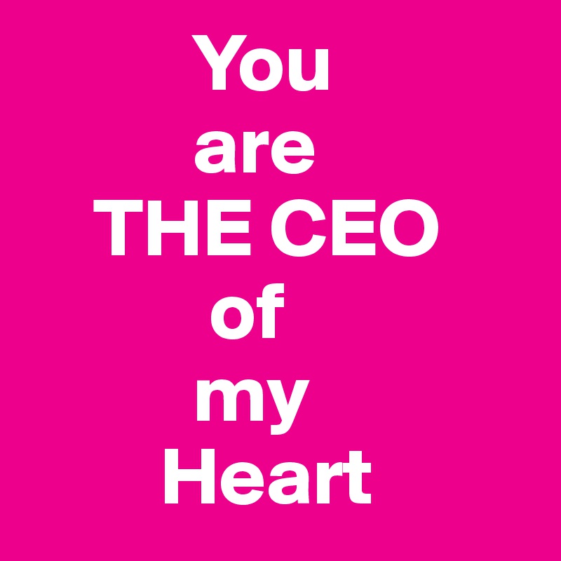           You
          are
    THE CEO
           of 
          my 
        Heart