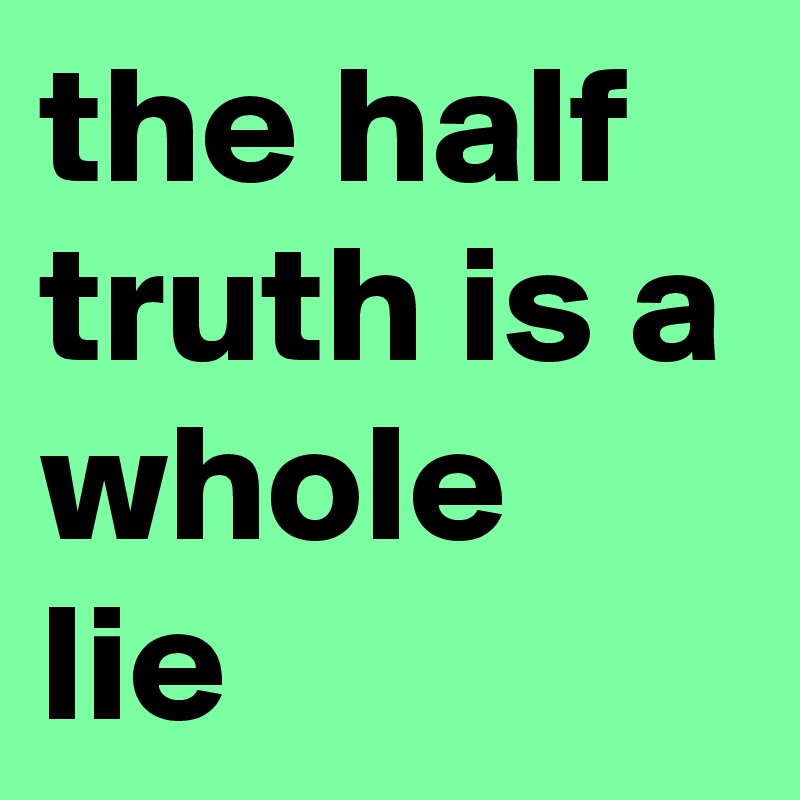 the half truth is a whole lie