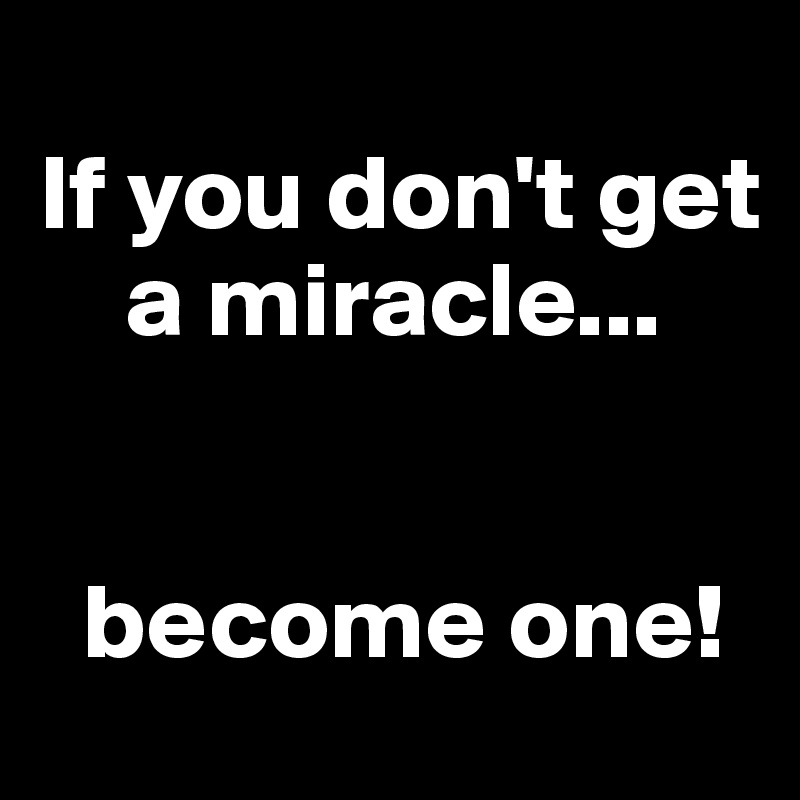 
If you don't get
    a miracle...


  become one!
