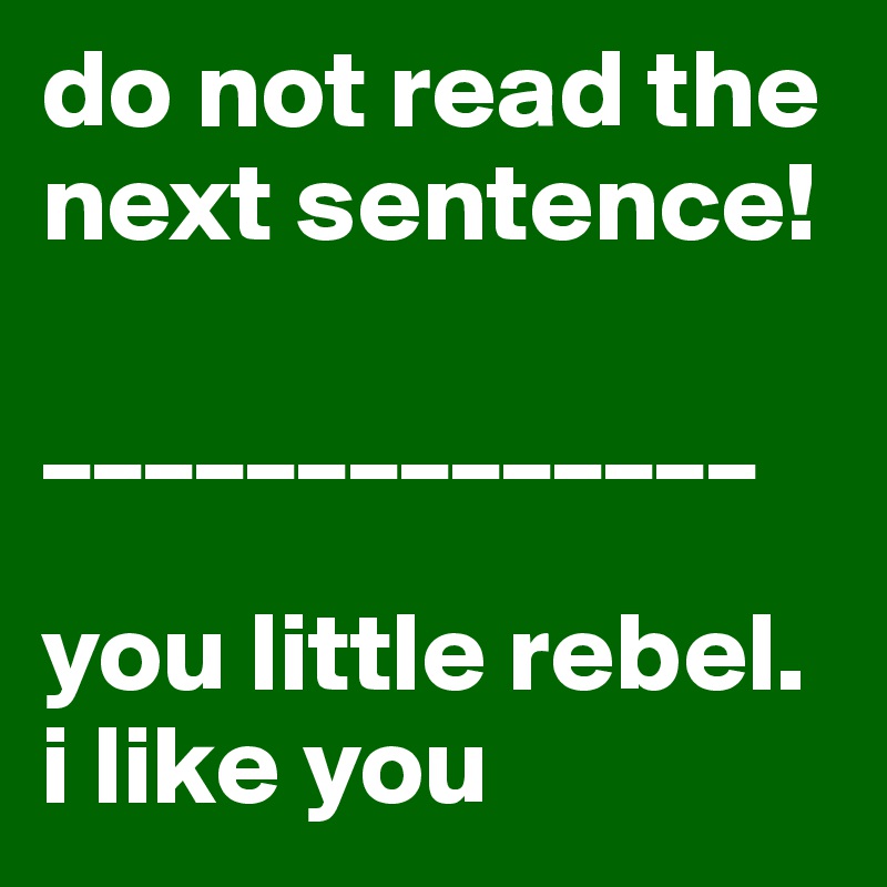 do not read the next sentence!

______________

you little rebel. i like you