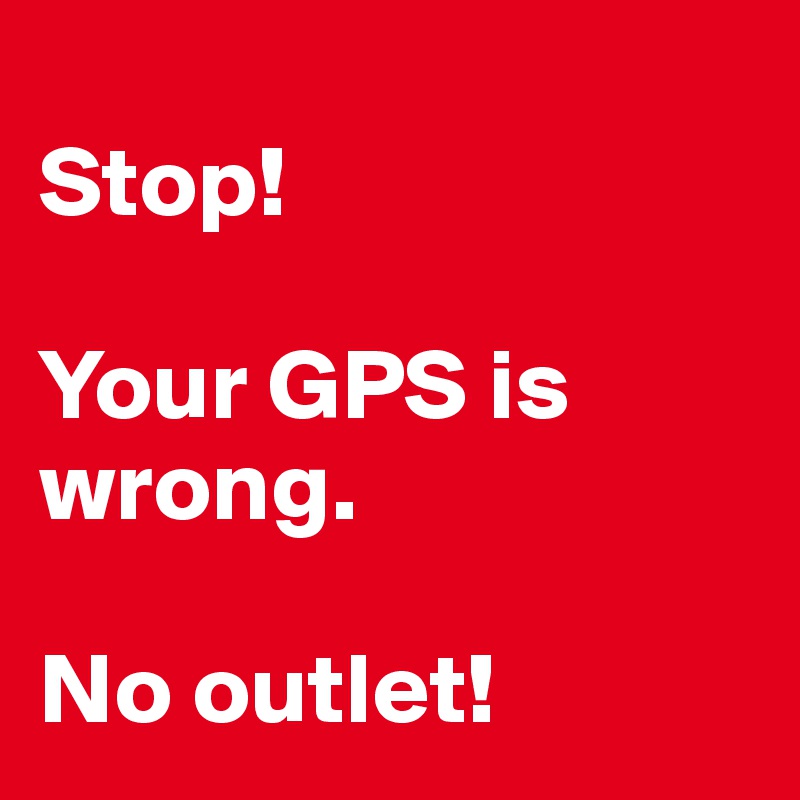 
Stop!

Your GPS is wrong. 

No outlet!