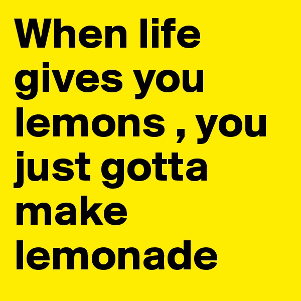 When life gives you lemons , you just gotta make lemonade 