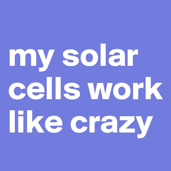 
my solar cells work like crazy