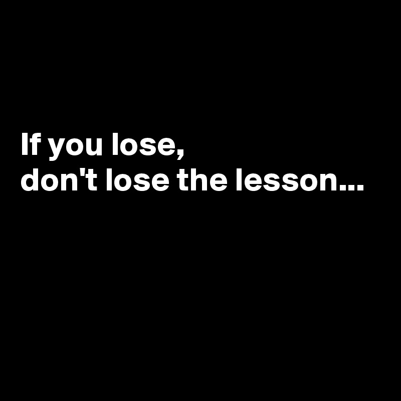 


If you lose,
don't lose the lesson...



