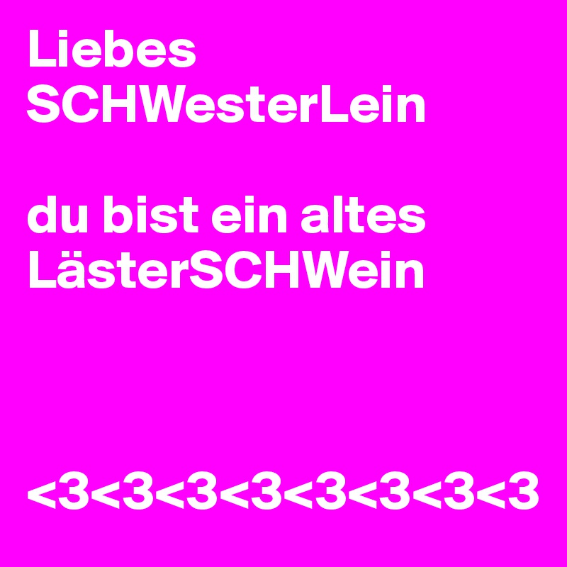 Liebes
SCHWesterLein

du bist ein altes
LästerSCHWein



<3<3<3<3<3<3<3<3