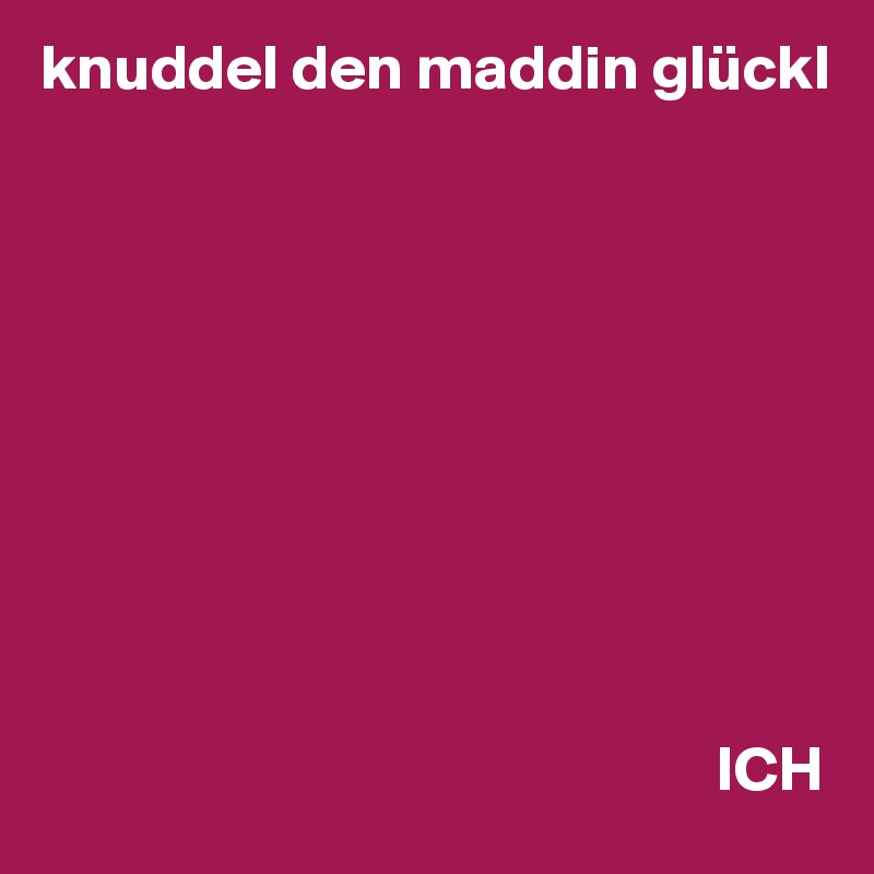 knuddel den maddin glückl










                                                     ICH
