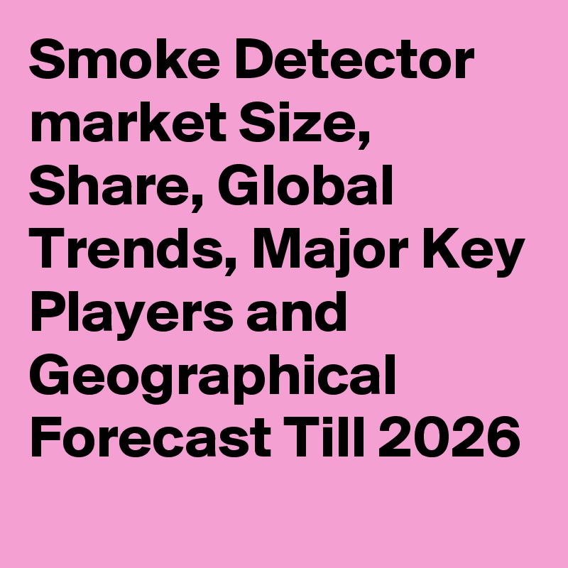 Smoke Detector market Size, Share, Global Trends, Major Key Players and Geographical Forecast Till 2026
