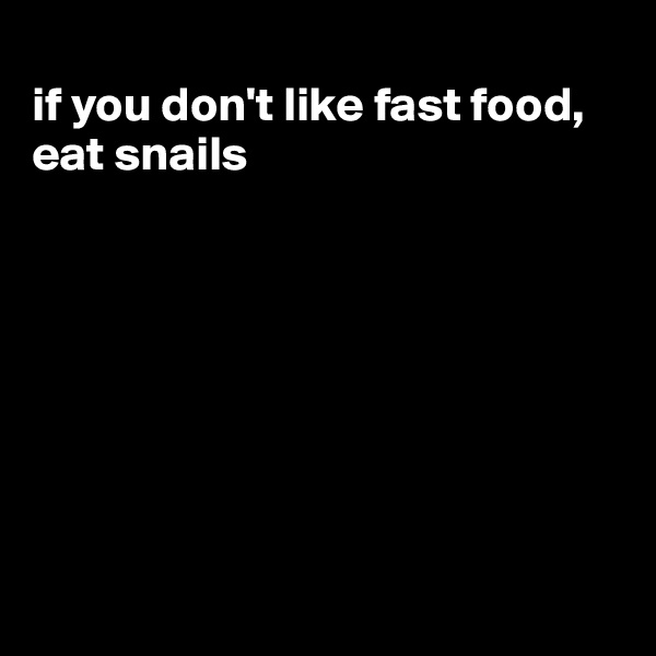
if you don't like fast food, eat snails









