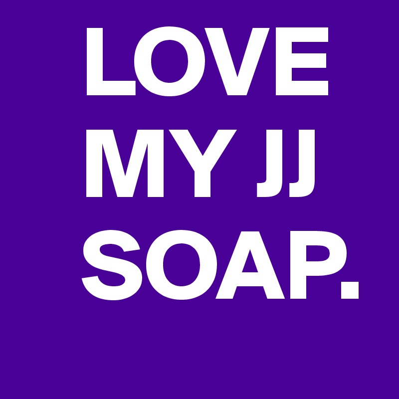    LOVE
   MY JJ
   SOAP. 