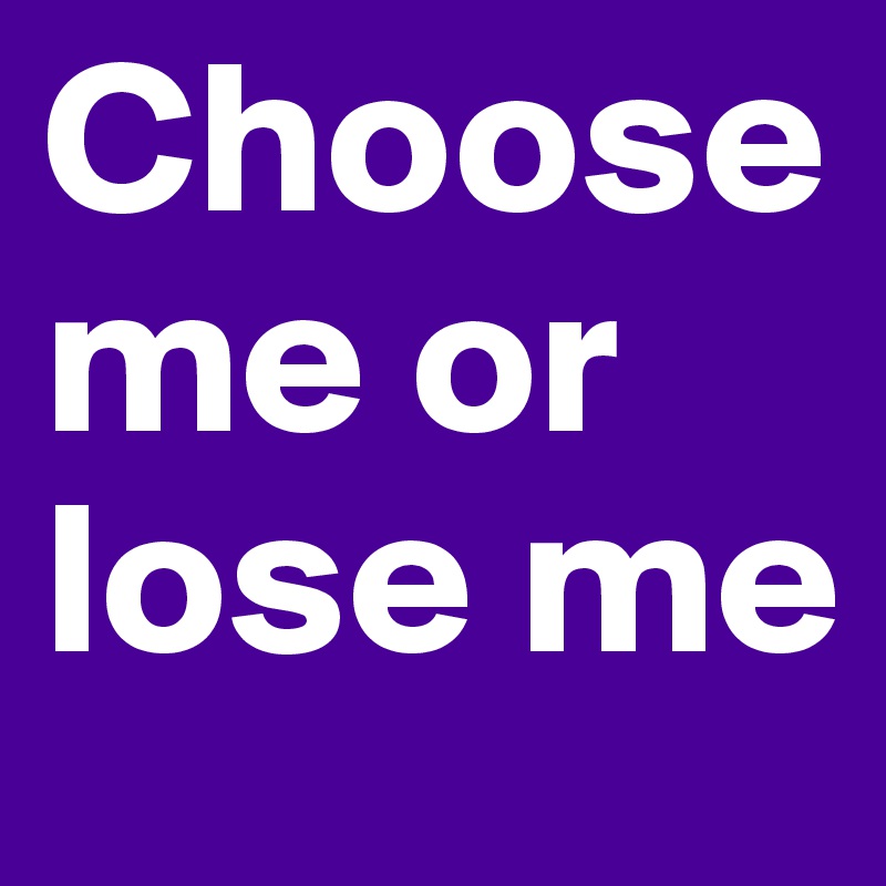 Choose me or lose me