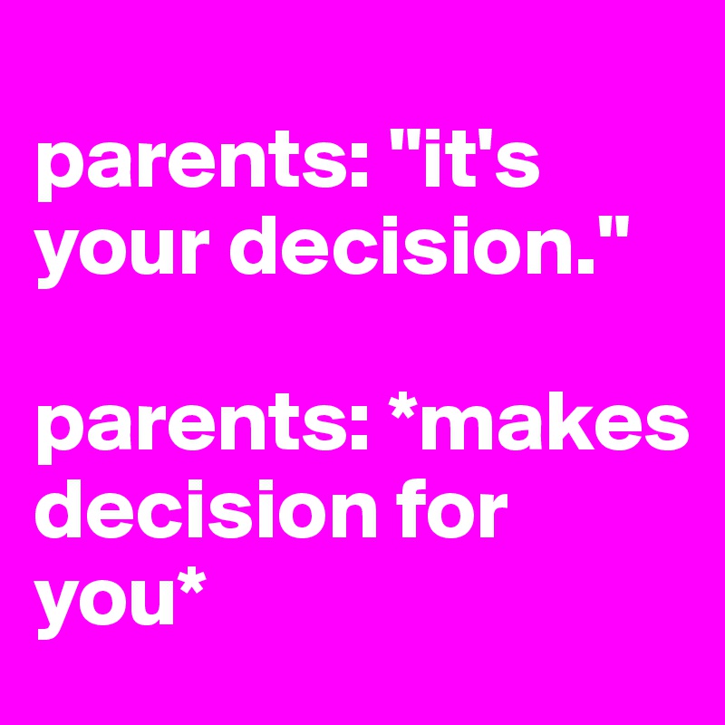 
parents: "it's your decision." 

parents: *makes decision for you*