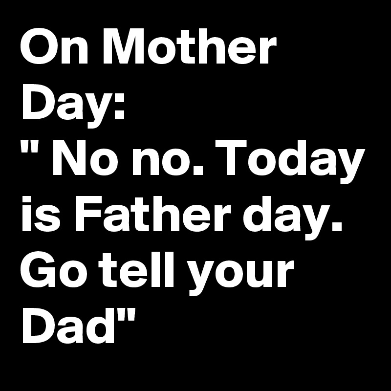 On Mother Day:
" No no. Today is Father day. Go tell your Dad"