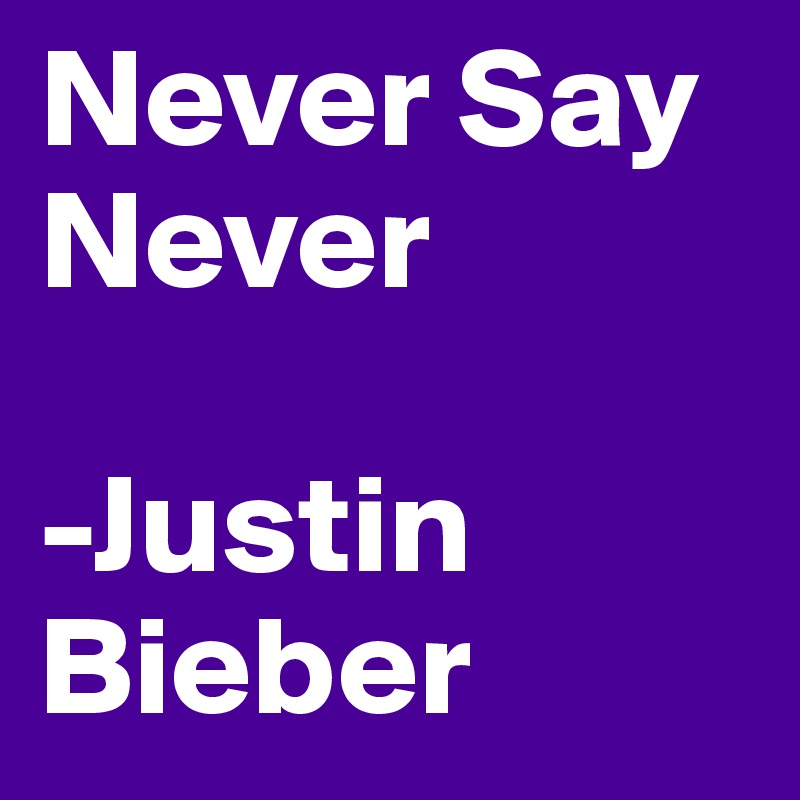 Never Say Never

-Justin Bieber