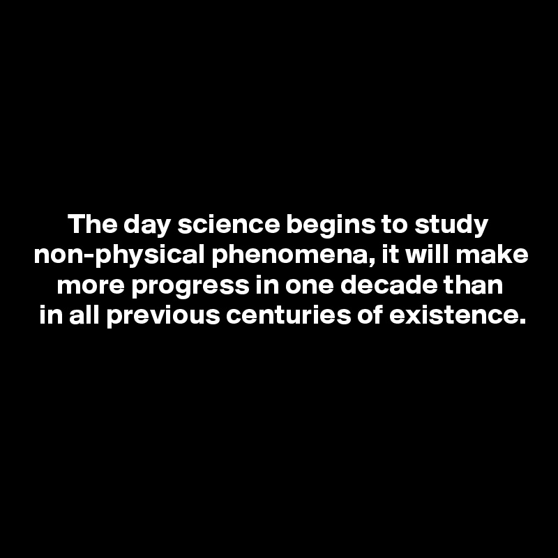 





       The day science begins to study
 non-physical phenomena, it will make
     more progress in one decade than
  in all previous centuries of existence.






