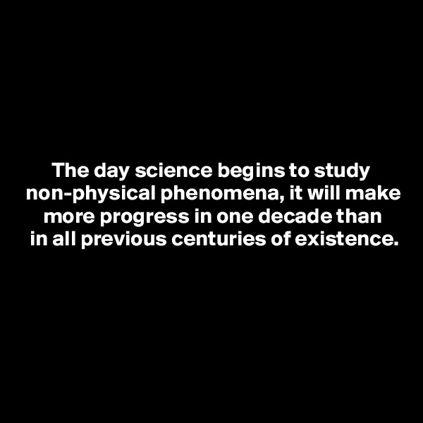





       The day science begins to study
 non-physical phenomena, it will make
     more progress in one decade than
  in all previous centuries of existence.





