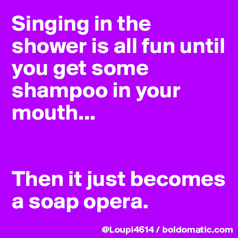 Singing in the shower is all fun until you get some shampoo in your mouth...


Then it just becomes a soap opera.