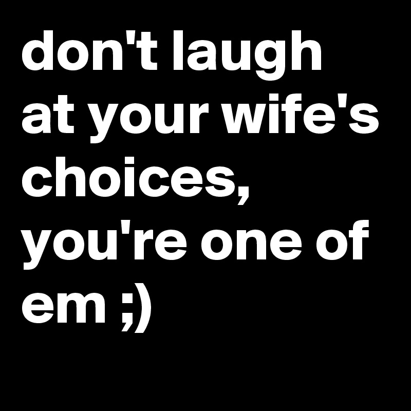 don't laugh at your wife's choices, you're one of em ;)
