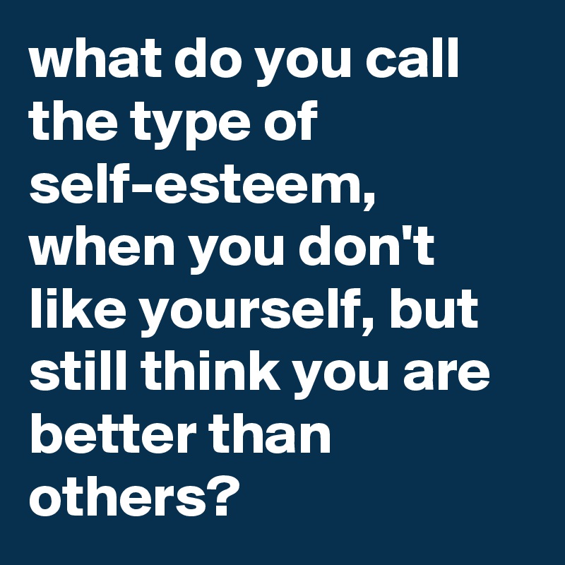 what do you call the type of self-esteem, when you don't like yourself, but still think you are better than others?