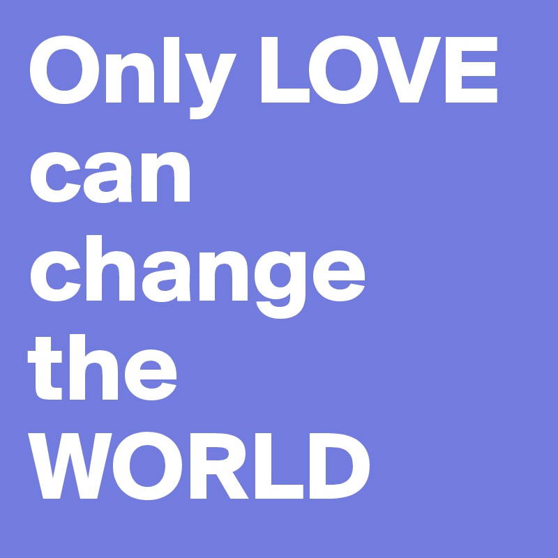 Only LOVE can change the WORLD