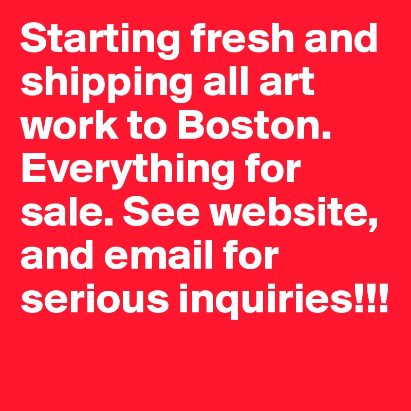Starting fresh and shipping all art work to Boston. Everything for sale. See website, and email for serious inquiries!!!
