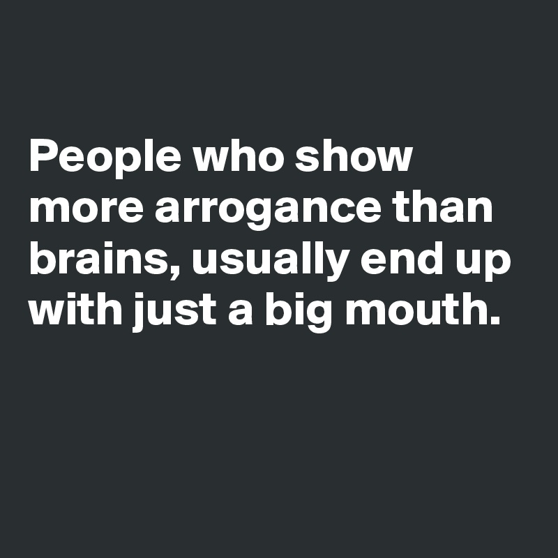 

People who show more arrogance than brains, usually end up with just a big mouth.


 