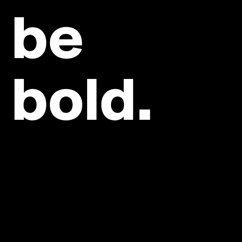 be
bold.