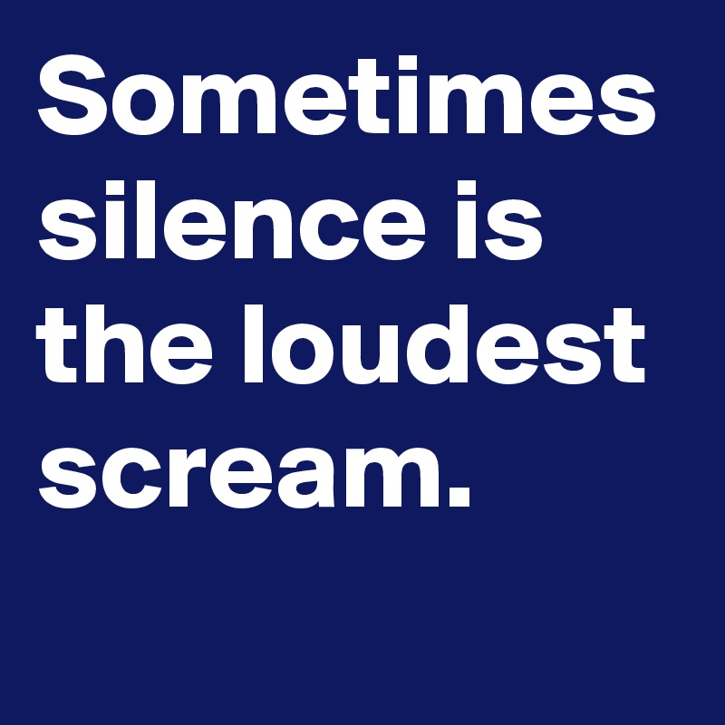 Sometimes silence is the loudest scream.