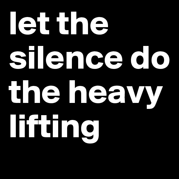 let the silence do the heavy lifting