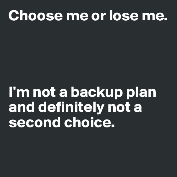 Choose me or lose me. 




I'm not a backup plan and definitely not a second choice.

