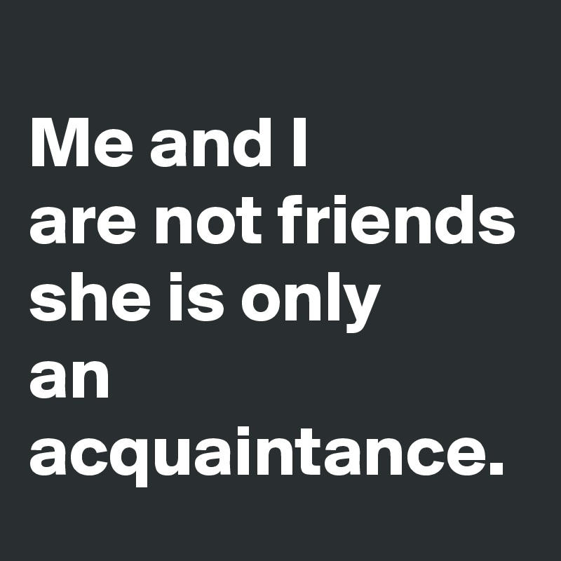 Me And I Are Not Friends She Is Only An Acquaintance Post By J U A N A On Boldomatic