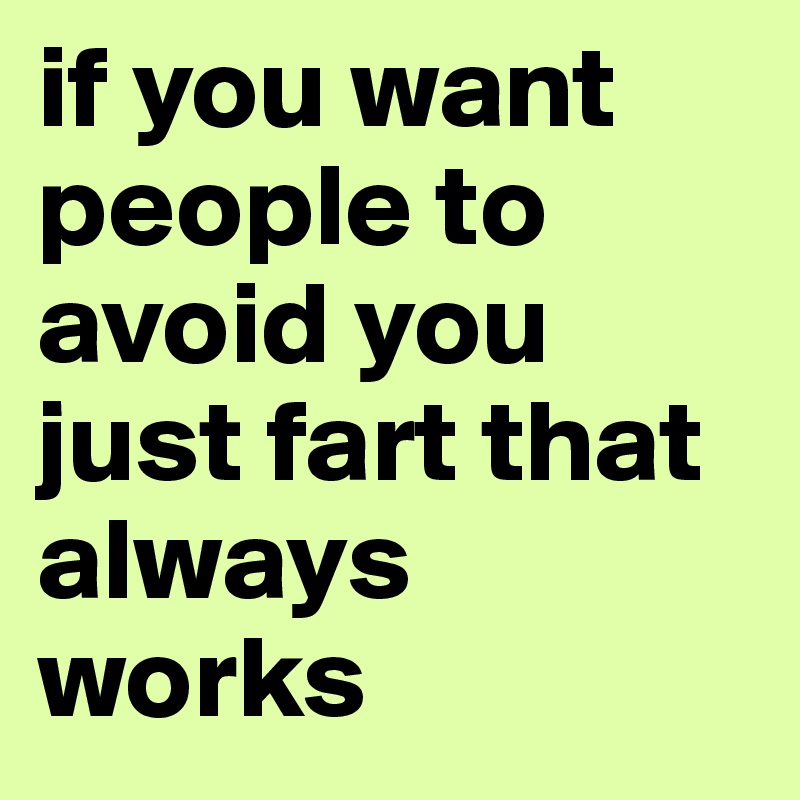 if you want people to avoid you just fart that always works