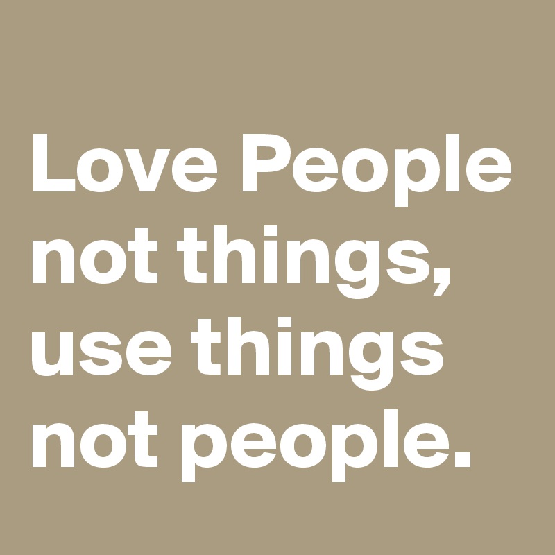 
Love People not things, use things not people.