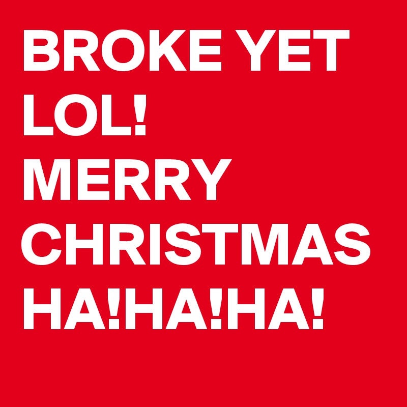 BROKE YET LOL!
MERRY 
CHRISTMAS
HA!HA!HA!