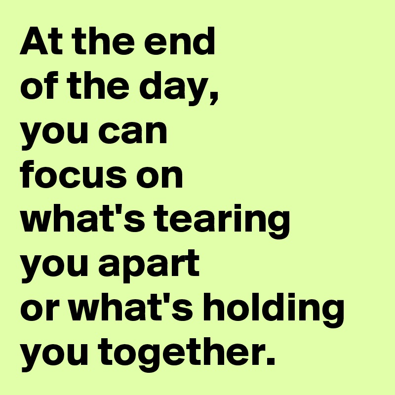 At the end 
of the day, 
you can 
focus on 
what's tearing 
you apart 
or what's holding 
you together.