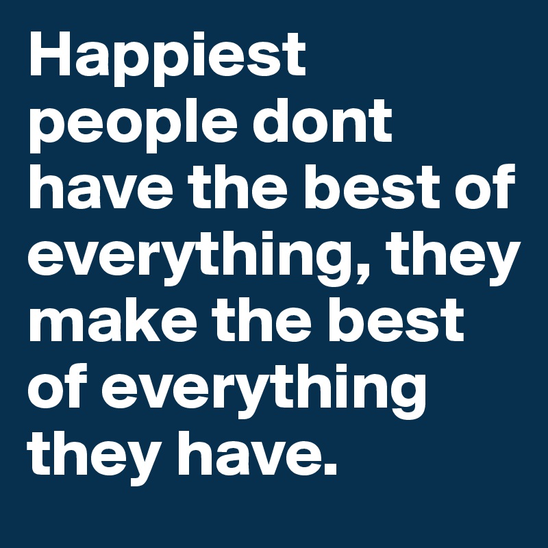 Happiest people dont have the best of everything, they make the best of everything they have.