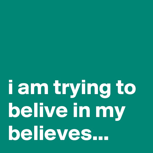 


i am trying to belive in my believes...