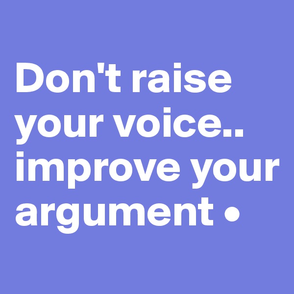
Don't raise your voice..
improve your argument •