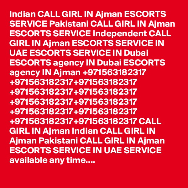 Indian CALL GIRL IN Ajman ESCORTS SERVICE Pakistani CALL GIRL IN Ajman ESCORTS SERVICE Independent CALL GIRL IN Ajman ESCORTS SERVICE IN UAE ESCORTS SERVICE IN Dubai ESCORTS agency IN Dubai ESCORTS agency IN Ajman +971563182317 +971563182317+971563182317 +971563182317+971563182317 +971563182317+971563182317 +971563182317+971563182317 +971563182317+971563182317 CALL GIRL IN Ajman Indian CALL GIRL IN Ajman Pakistani CALL GIRL IN Ajman ESCORTS SERVICE IN UAE SERVICE available any time....