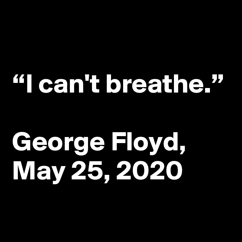

“I can't breathe.”

George Floyd,
May 25, 2020
