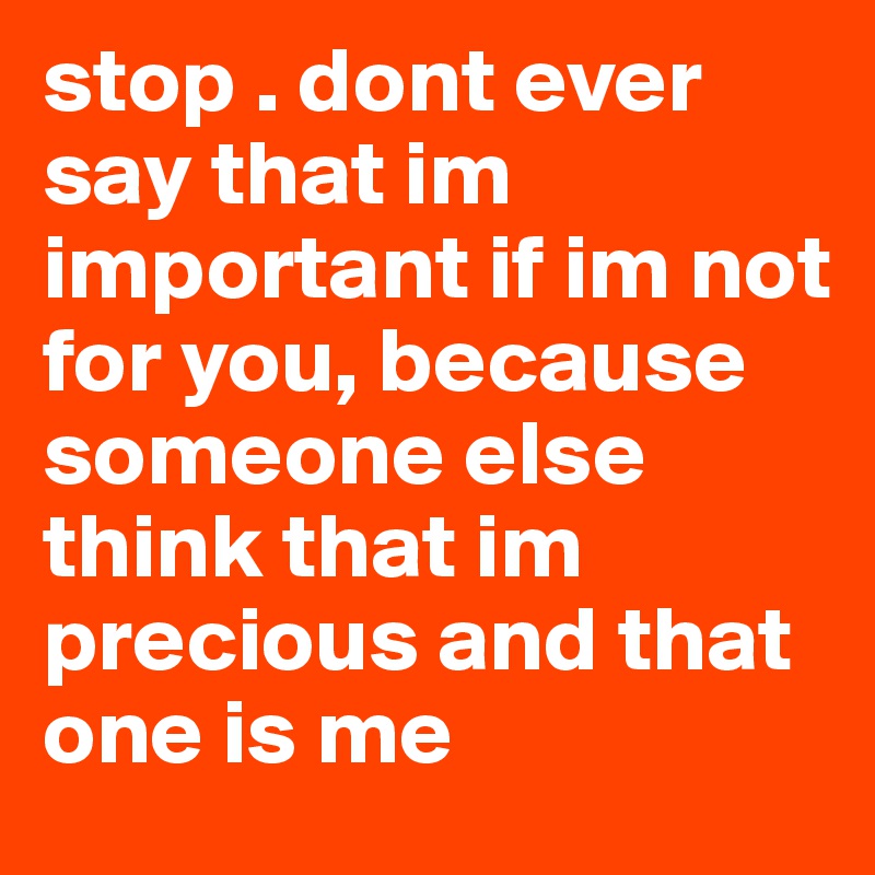 stop . dont ever say that im important if im not for you, because ...
