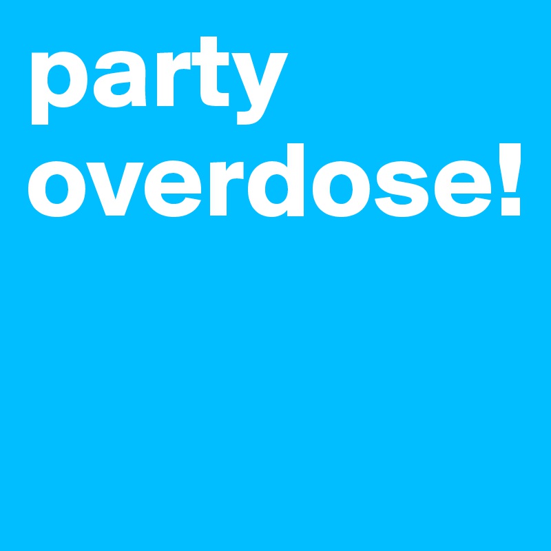 party overdose!

