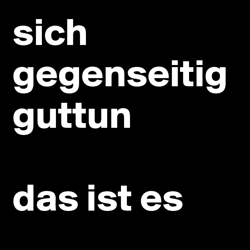 sich gegenseitig guttun

das ist es