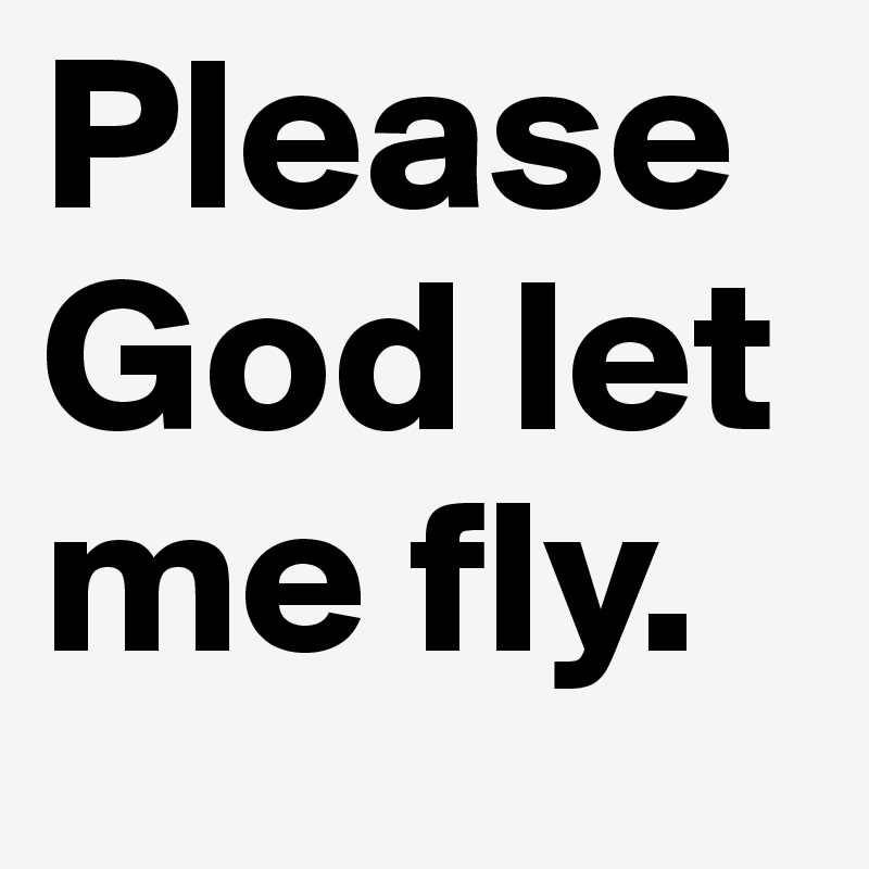 Please God let me fly. 