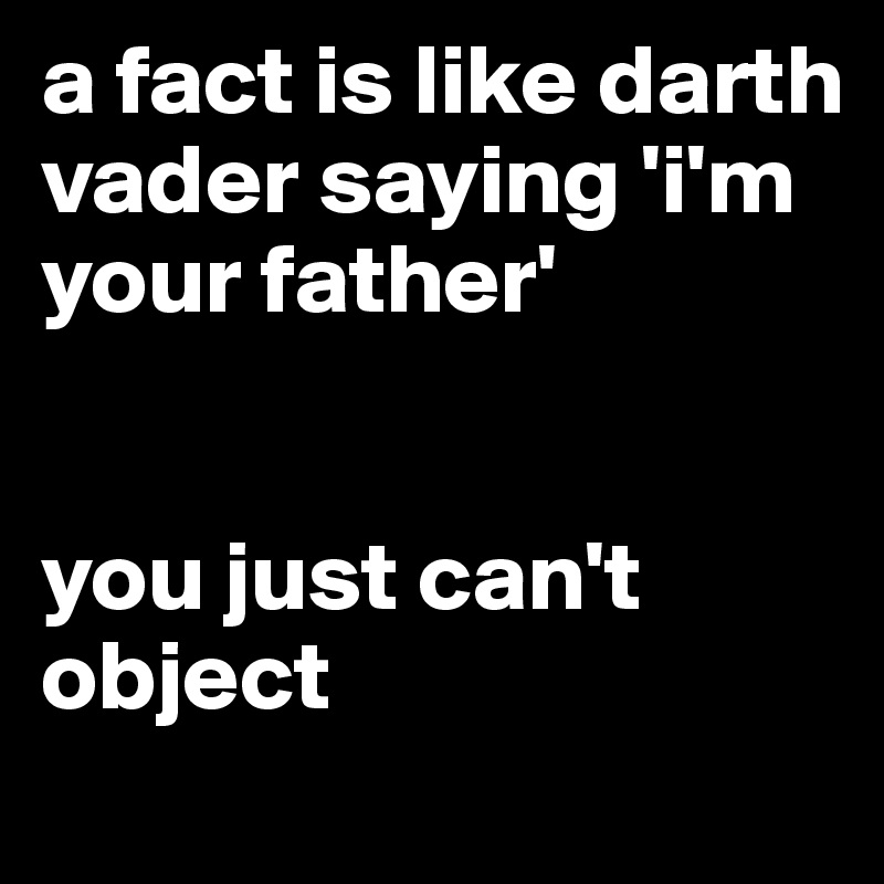 a fact is like darth vader saying 'i'm your father'


you just can't object