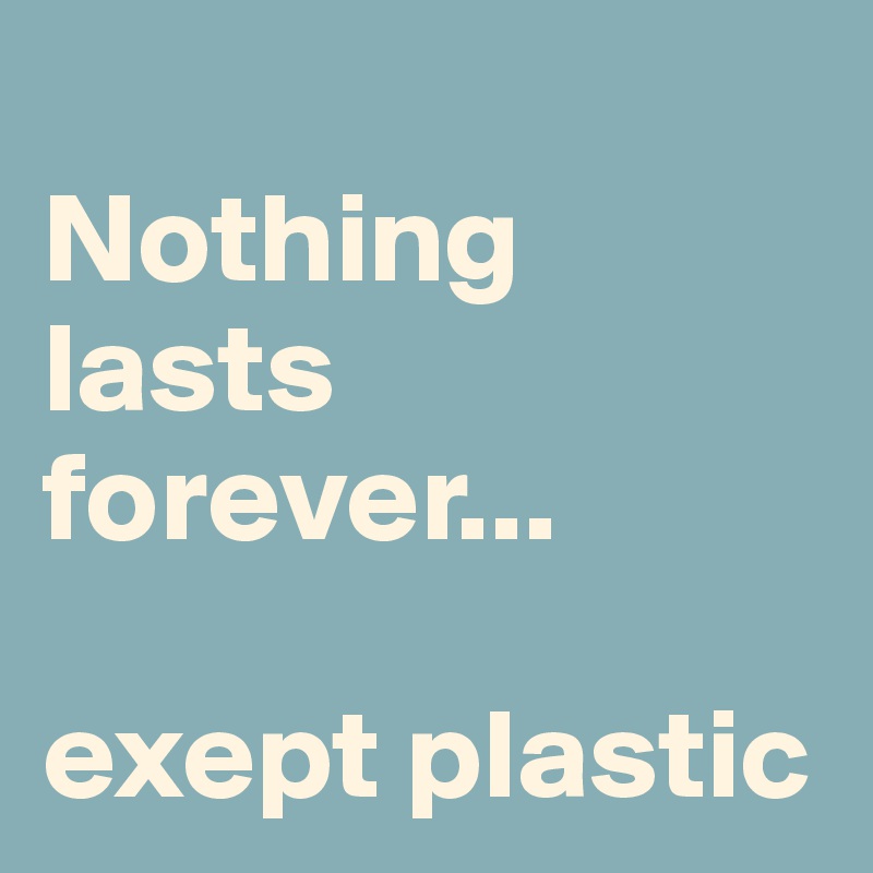
Nothing lasts forever...

exept plastic
