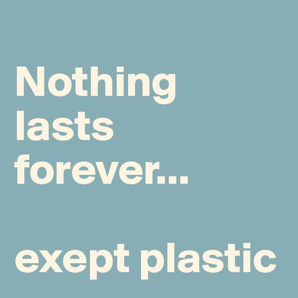 
Nothing lasts forever...

exept plastic