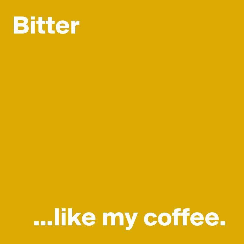 Bitter






    ...like my coffee.