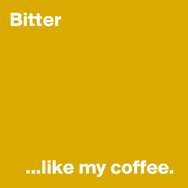 Bitter






    ...like my coffee.