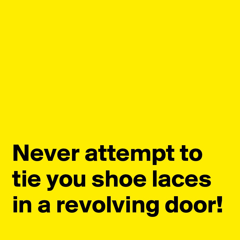 




Never attempt to tie you shoe laces in a revolving door!